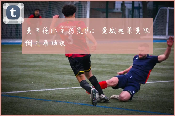曼市德比主场复仇：曼城绝杀曼联倒三角助攻