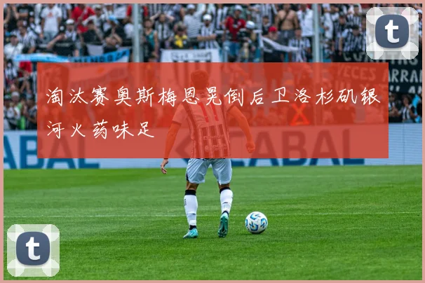 淘汰赛奥斯梅恩晃倒后卫洛杉矶银河火药味足