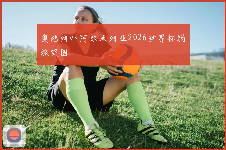 奥地利vs阿尔及利亚2026世界杯弱旅突围