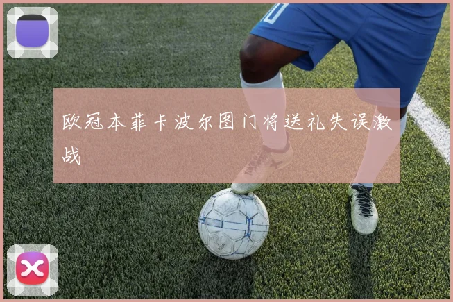 欧冠本菲卡波尔图门将送礼失误激战
