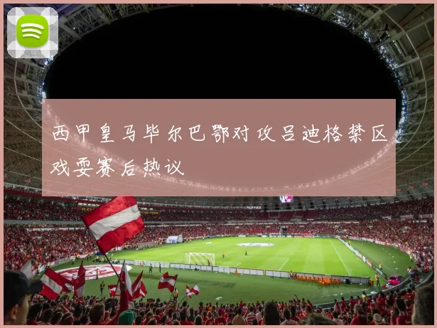 西甲皇马毕尔巴鄂对攻吕迪格禁区戏耍赛后热议