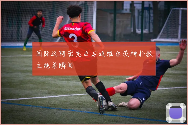国际迈阿密先丢后追维尔茨神扑救主绝杀瞬间