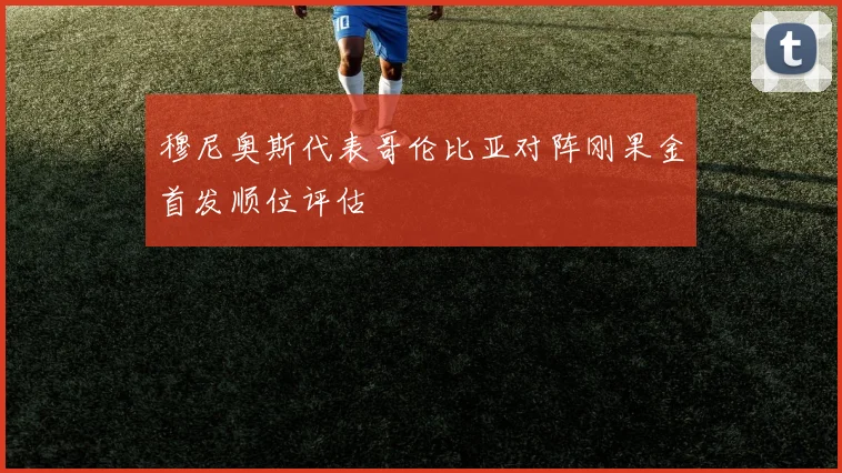 穆尼奥斯代表哥伦比亚对阵刚果金首发顺位评估