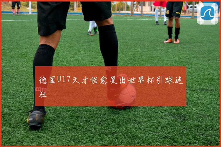 德国U17天才伤愈复出世界杯引球迷狂