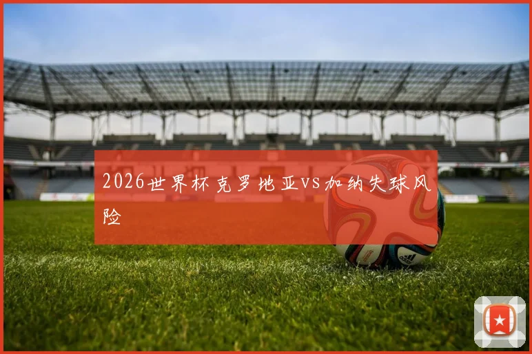 2026世界杯克罗地亚vs加纳失球风险