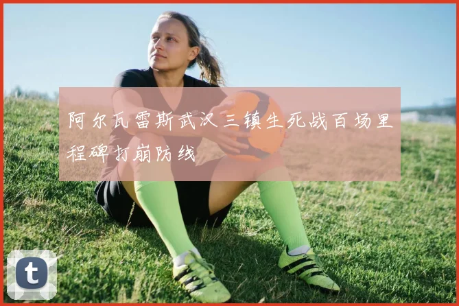 阿尔瓦雷斯武汉三镇生死战百场里程碑打崩防线