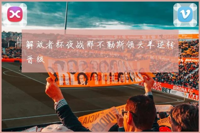 解放者杯夜战那不勒斯领头羊逆转晋级