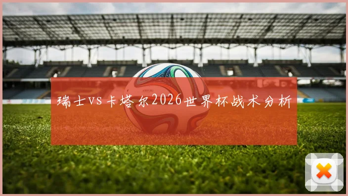 瑞士vs卡塔尔2026世界杯战术分析