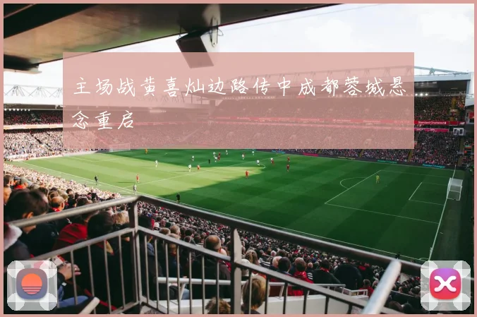 主场战黄喜灿边路传中成都蓉城悬念重启