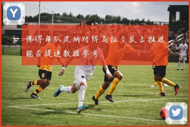 佛得角队皮纳对阵乌拉圭反击推进能否提速数据参考
