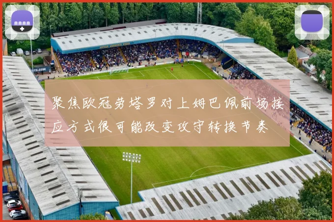 聚焦欧冠劳塔罗对上姆巴佩前场接应方式很可能改变攻守转换节奏