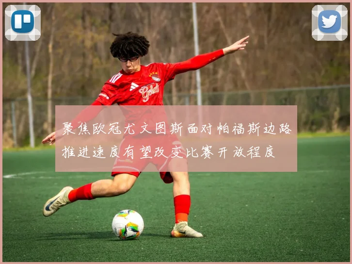 聚焦欧冠尤文图斯面对帕福斯边路推进速度有望改变比赛开放程度