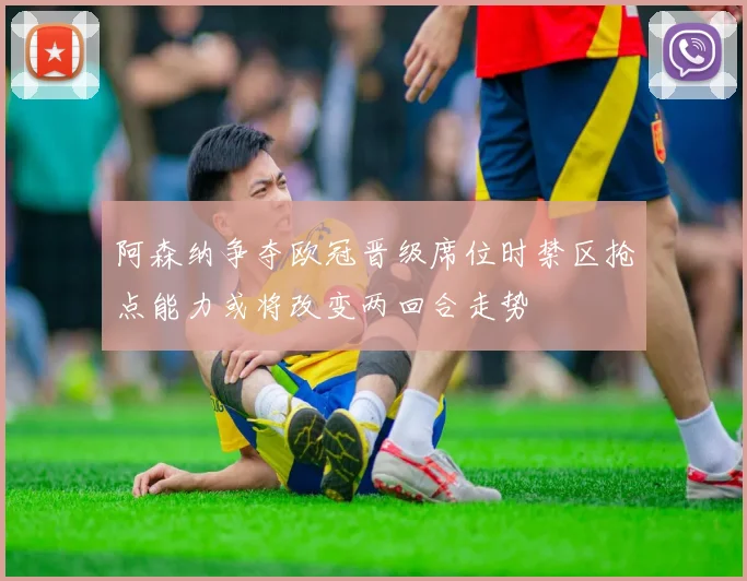 阿森纳争夺欧冠晋级席位时禁区抢点能力或将改变两回合走势