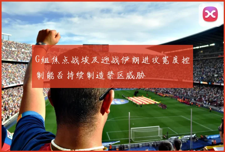G组焦点战埃及迎战伊朗进攻宽度控制能否持续制造禁区威胁