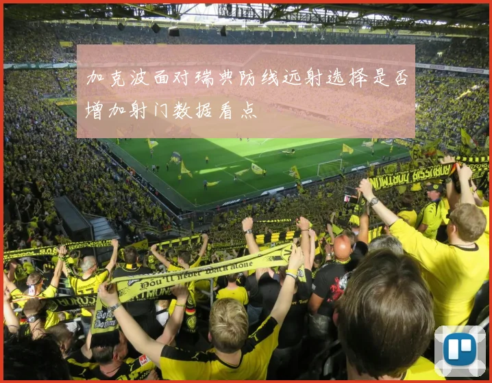 加克波面对瑞典防线远射选择是否增加射门数据看点