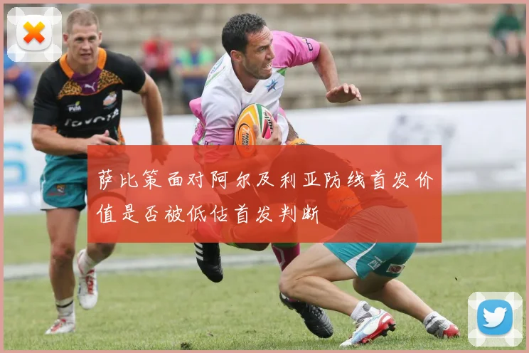 萨比策面对阿尔及利亚防线首发价值是否被低估首发判断
