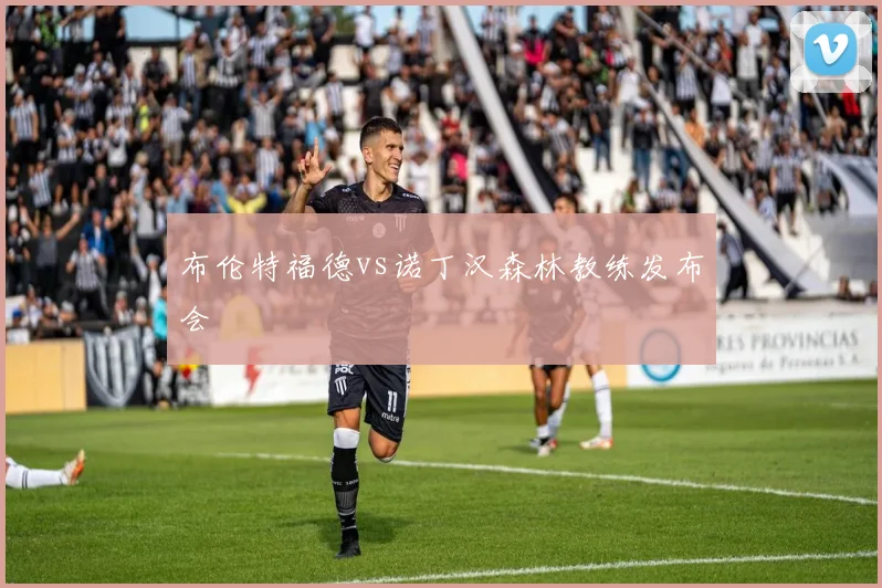 布伦特福德vs诺丁汉森林教练发布会