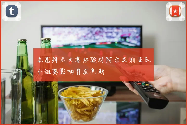 本塞拜尼大赛经验对阿尔及利亚队小组赛影响首发判断