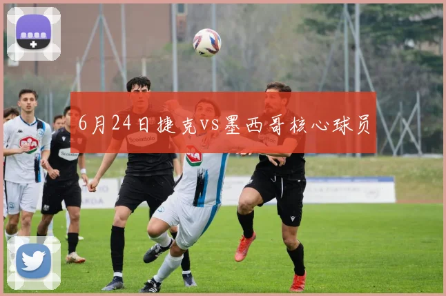6月24日捷克vs墨西哥核心球员