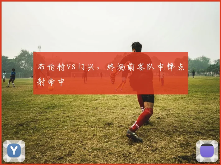 布伦特vs门兴，终场前客队中锋点射命中