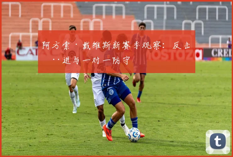 阿方索·戴维斯新赛季观察:反击推进与一对一防守