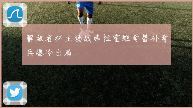 解放者杯主场战弗拉霍维奇替补奇兵爆冷出局