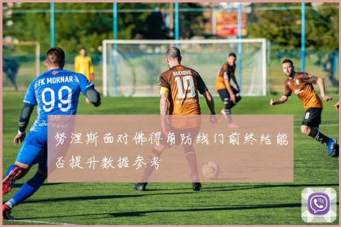 努涅斯面对佛得角防线门前终结能否提升数据参考