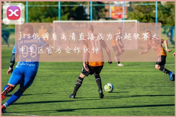 jrs低调看高清直播成为苏超联赛大中华区官方合作伙伴