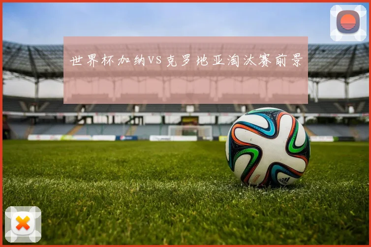 世界杯加纳vs克罗地亚淘汰赛前景