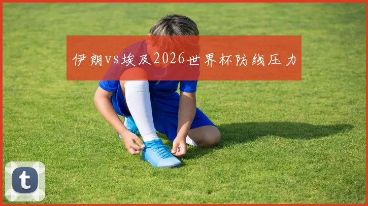 伊朗vs埃及2026世界杯防线压力