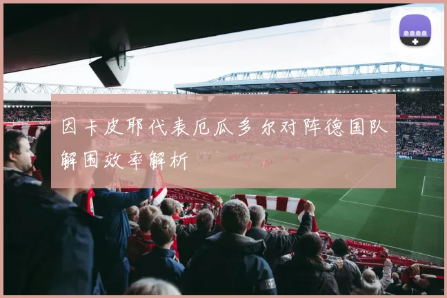 因卡皮耶代表厄瓜多尔对阵德国队解围效率解析