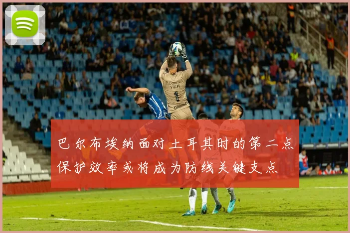巴尔布埃纳面对土耳其时的第二点保护效率或将成为防线关键支点