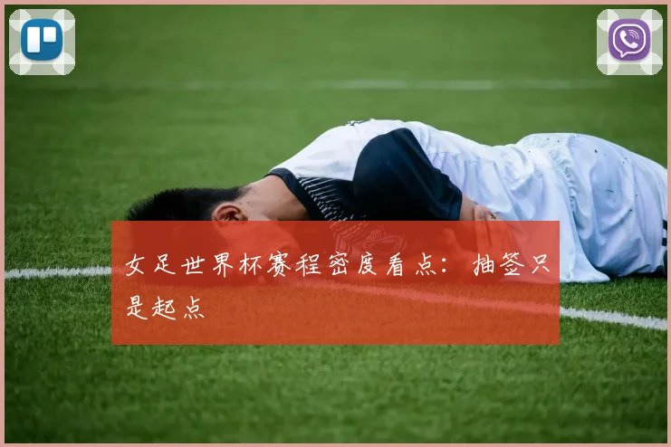 女足世界杯赛程密度看点：抽签只是起点