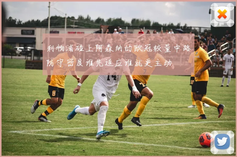 利物浦碰上阿森纳的欧冠较量中路防守密度谁先适应谁就更主动