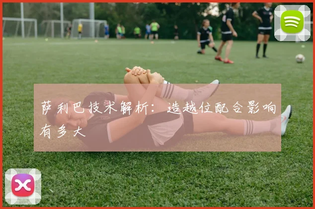 萨利巴技术解析：造越位配合影响有多大