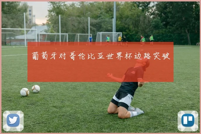 葡萄牙对哥伦比亚世界杯边路突破