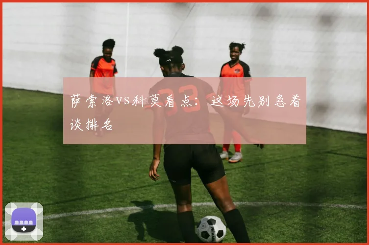 萨索洛vs科莫看点：这场先别急着谈排名