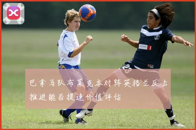 巴拿马队布莱克本对阵英格兰反击推进能否提速价值评估