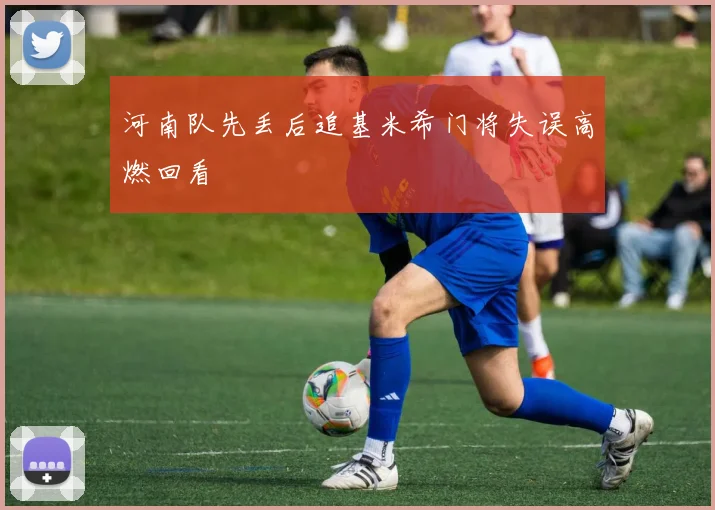 河南队先丢后追基米希门将失误高燃回看