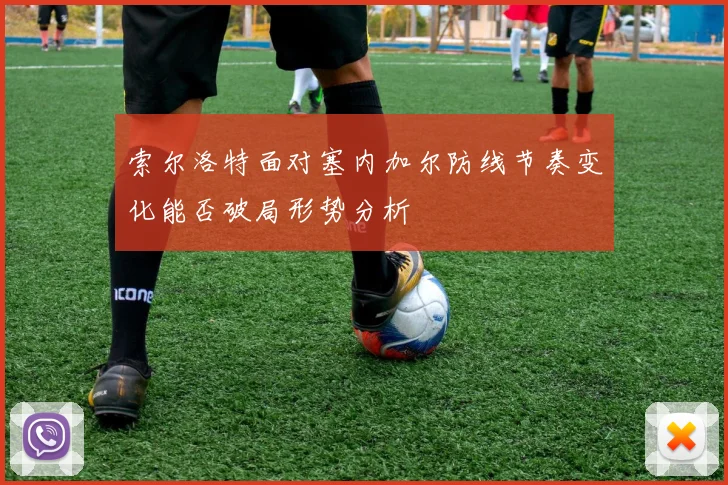 索尔洛特面对塞内加尔防线节奏变化能否破局形势分析