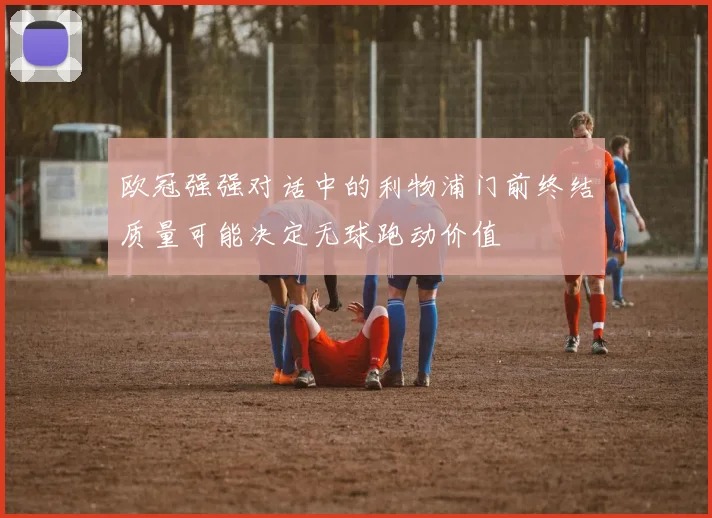 欧冠强强对话中的利物浦门前终结质量可能决定无球跑动价值