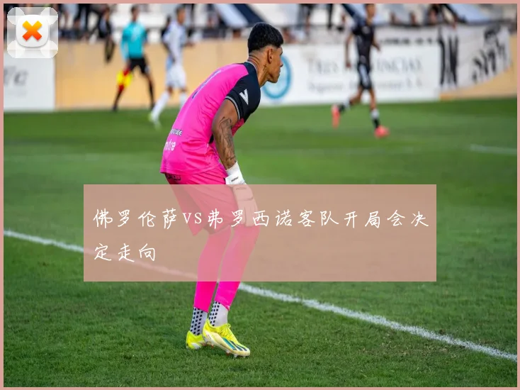 佛罗伦萨vs弗罗西诺客队开局会决定走向