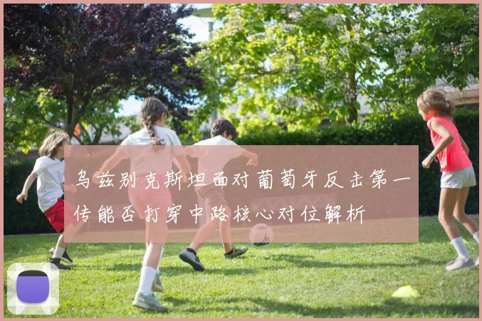 乌兹别克斯坦面对葡萄牙反击第一传能否打穿中路核心对位解析