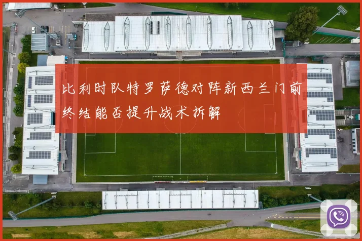 比利时队特罗萨德对阵新西兰门前终结能否提升战术拆解