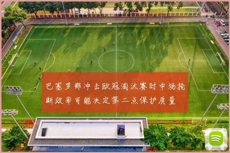 巴塞罗那冲击欧冠淘汰赛时中场抢断效率可能决定第二点保护质量