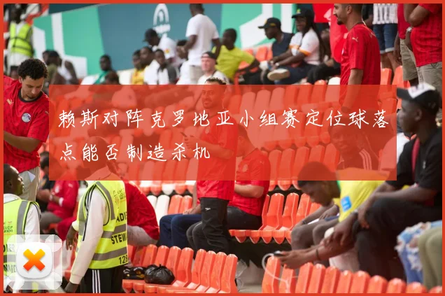 赖斯对阵克罗地亚小组赛定位球落点能否制造杀机