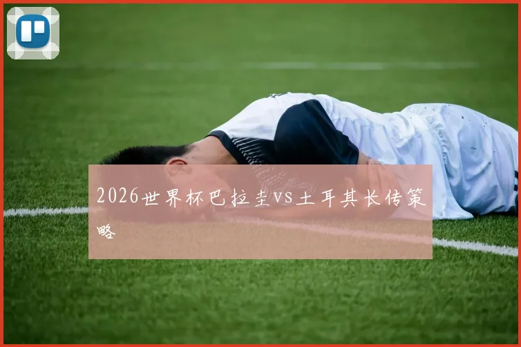 2026世界杯巴拉圭vs土耳其长传策略