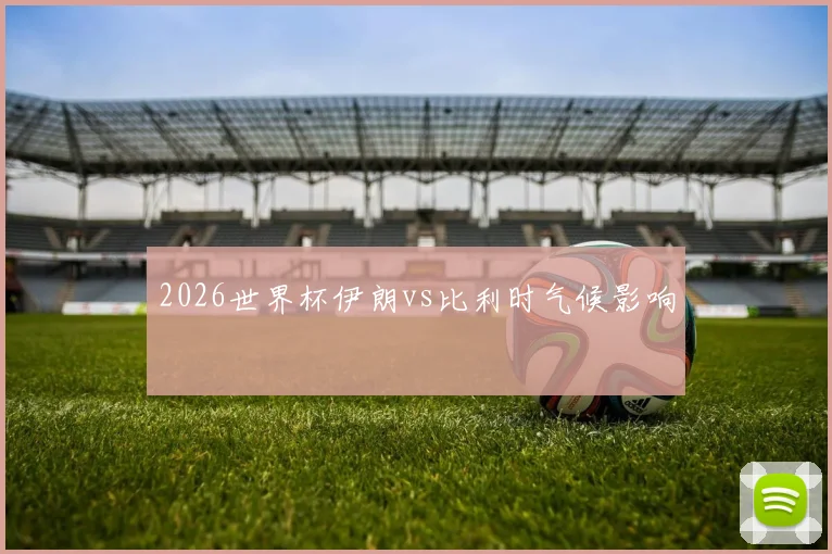 2026世界杯伊朗vs比利时气候影响