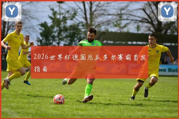 2026世界杯德国厄瓜多尔赛前首发指南