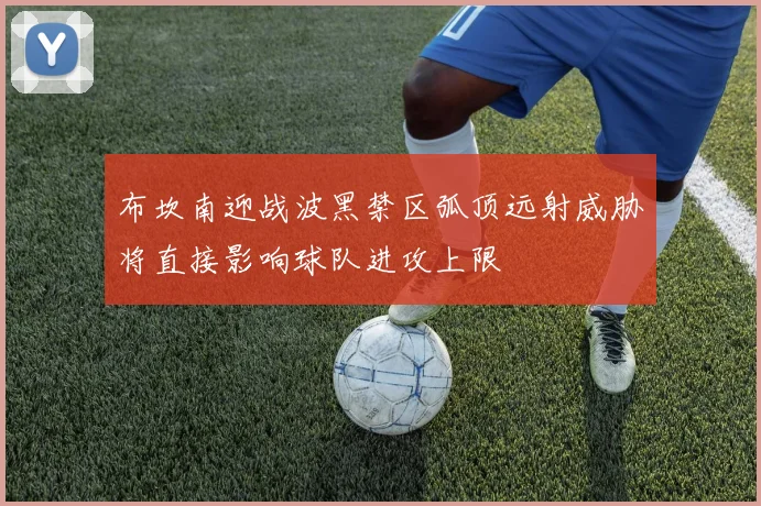 布坎南迎战波黑禁区弧顶远射威胁将直接影响球队进攻上限